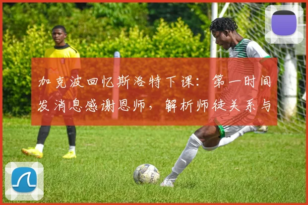 加克波回忆斯洛特下课：第一时间发消息感谢恩师，解析师徒关系与战术影响
