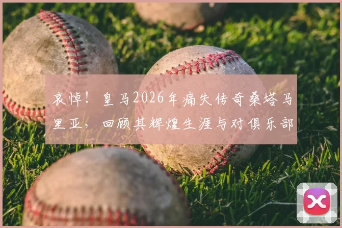 哀悼!皇马2026年痛失传奇桑塔马里亚,回顾其辉煌生涯与对俱乐部的历史贡献
