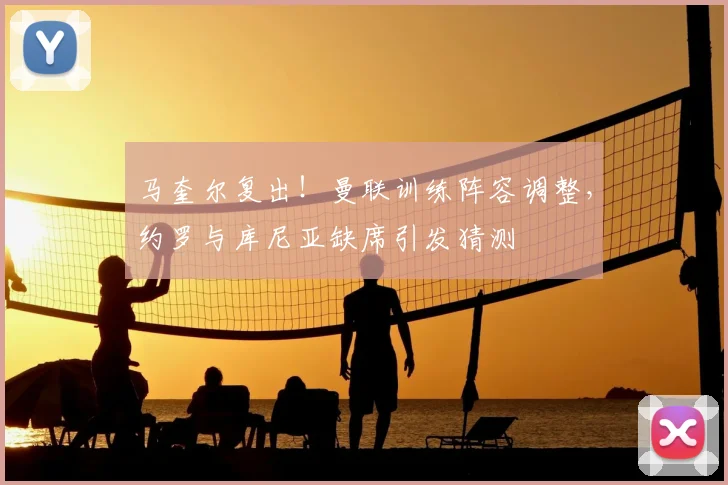 马奎尔复出!曼联训练阵容调整,约罗与库尼亚缺席引发猜测