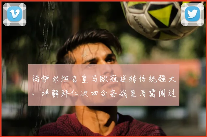 诺伊尔坦言皇马欧冠逆转传统强大，详解拜仁次回合备战皇马需闯过哪些难关