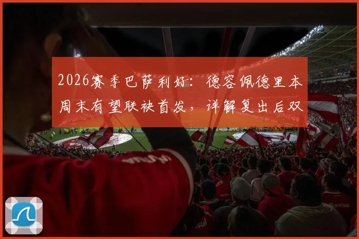 2026赛季巴萨利好：德容佩德里本周末有望联袂首发，详解复出后双后腰战术作用