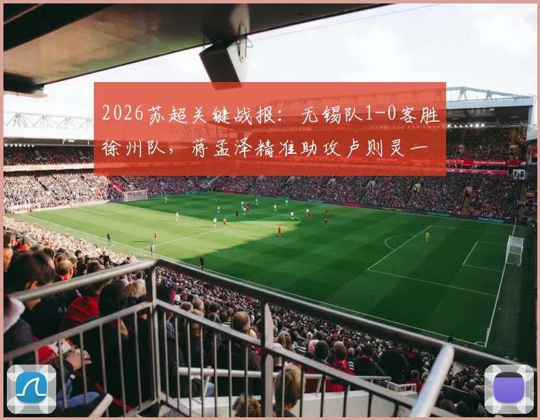 2026苏超关键战报：无锡队1-0客胜徐州队，蒋孟泽精准助攻卢则灵一击制胜