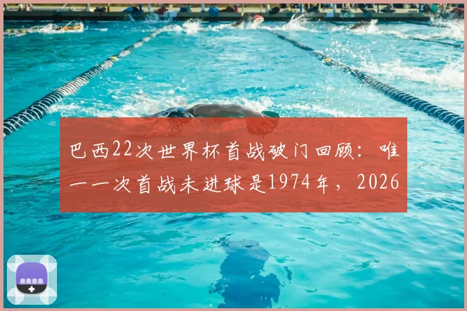 巴西22次世界杯首战破门回顾:唯一一次首战未进球是1974年,2026能否延续强势开局?