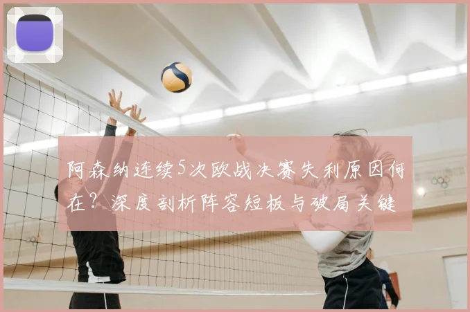 阿森纳连续5次欧战决赛失利原因何在？深度剖析阵容短板与破局关键，对比豪门数据展望未来