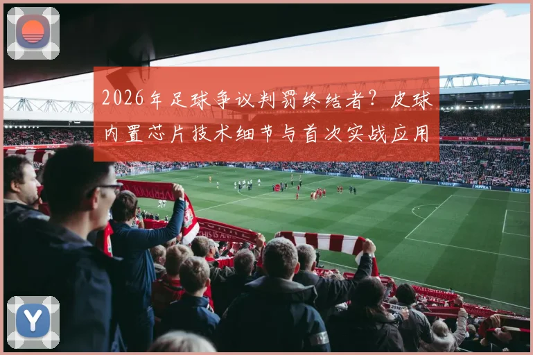 2026年足球争议判罚终结者？皮球内置芯片技术细节与首次实战应用解读