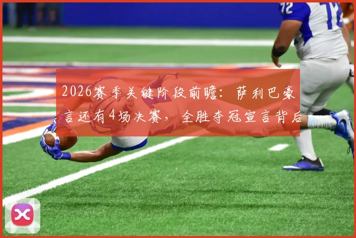 2026赛季关键阶段前瞻：萨利巴豪言还有4场决赛，全胜夺冠宣言背后的球队战术与心态解析