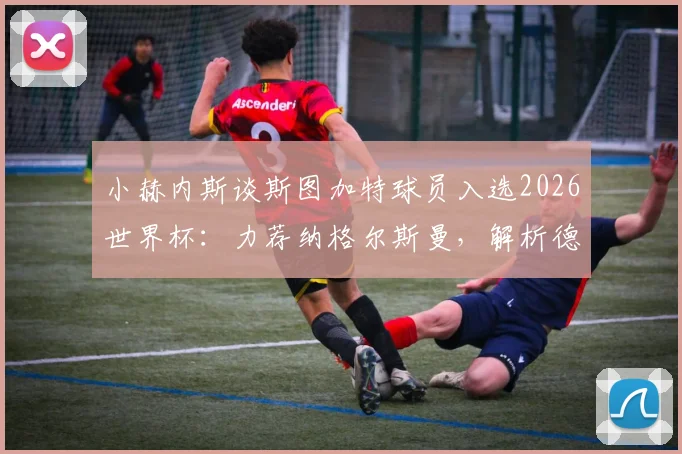 小赫内斯谈斯图加特球员入选2026世界杯：力荐纳格尔斯曼，解析德甲新星的竞争力与前景