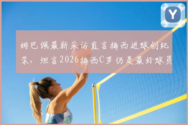 姆巴佩最新采访直言梅西进球创纪录，坦言2026梅西C罗仍是最好球员