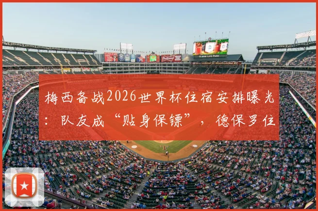 梅西备战2026世界杯住宿安排曝光：队友成“贴身保镖”，德保罗住隔壁引热议
