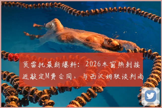 莫雷托最新爆料:2026冬窗热刺接近敲定M费合同,与西汉姆联谈判尚未启动,引援进展深度分析