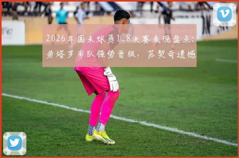 2026年国米球员1_8决赛表现盘点：劳塔罗率队强势晋级，苏契奇遗憾出局引热议