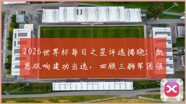 2026世界杯每日之星评选揭晓:凯恩双响建功当选,回顾三狮军团领袖制胜表现与MVP规则解析