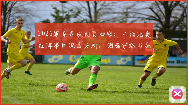 2026赛季争议判罚回顾：卡诺比奥红牌事件深度分析，侧面铲球与亮鞋钉判罚标准详解