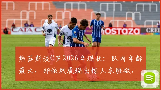 热苏斯谈C罗2026年现状:队内年龄最大,却依然展现出惊人求胜欲,他是如何做到的?