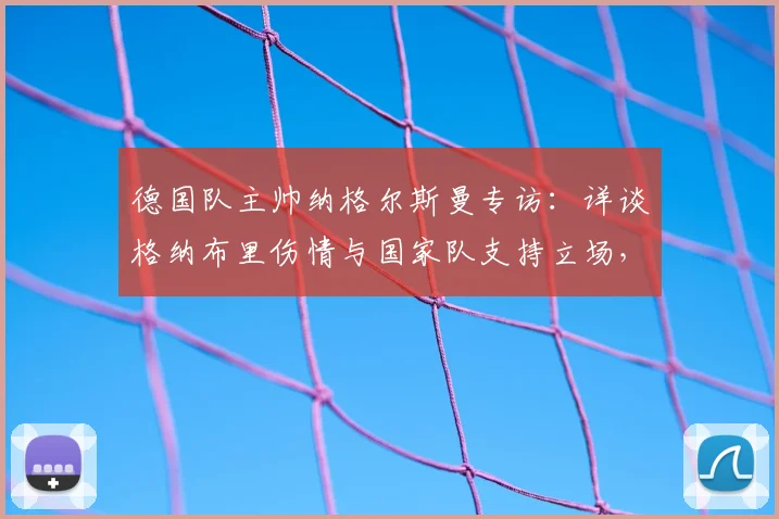 德国队主帅纳格尔斯曼专访:详谈格纳布里伤情与国家队支持立场,解析对2026年阵容影响