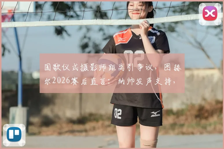 国歌仪式摄影师距离引争议，图赫尔2026赛后直言：纳帅发声支持，球场礼仪不该被镜头挤占
