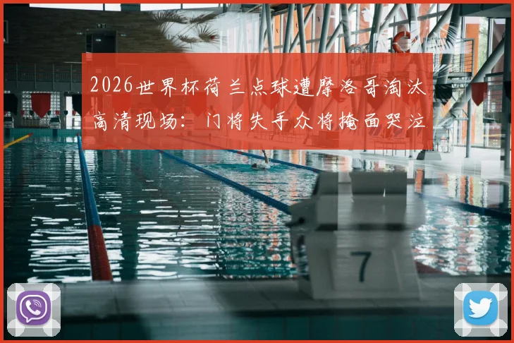 2026世界杯荷兰点球遭摩洛哥淘汰高清现场：门将失手众将掩面哭泣，球队更衣室悲情瞬间图集实录