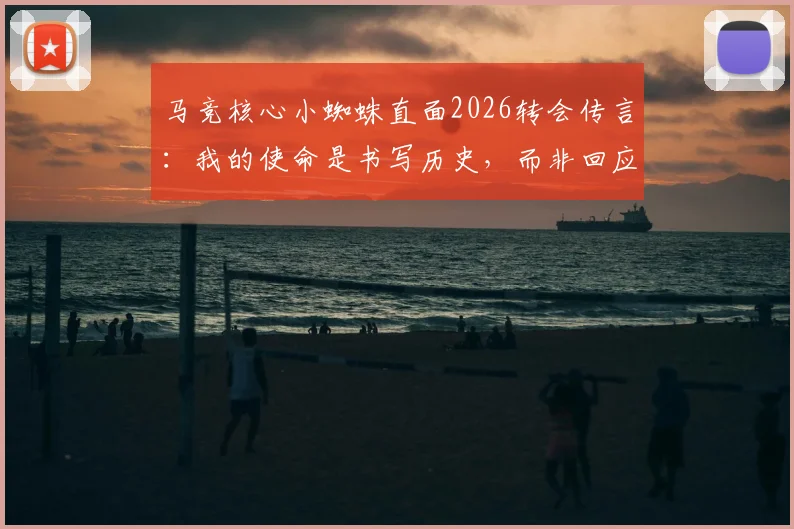 马竞核心小蜘蛛直面2026转会传言:我的使命是书写历史,而非回应每一条流言