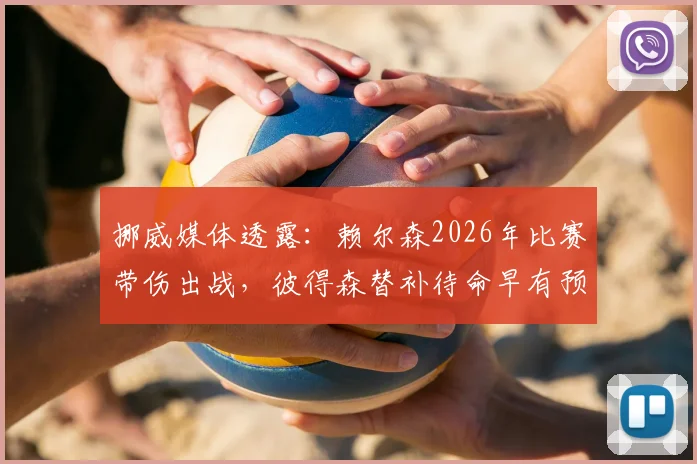 挪威媒体透露：赖尔森2026年比赛带伤出战，彼得森替补待命早有预案，职业足球的伤病管理与战术B计划解析