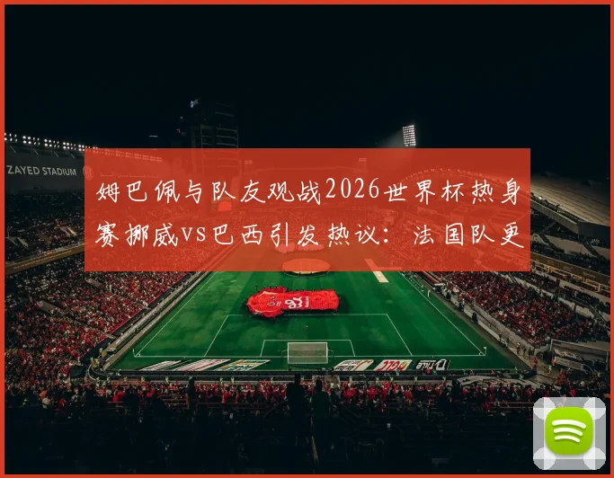 姆巴佩与队友观战2026世界杯热身赛挪威vs巴西引发热议：法国队更衣室如何看待潜在对手表现？