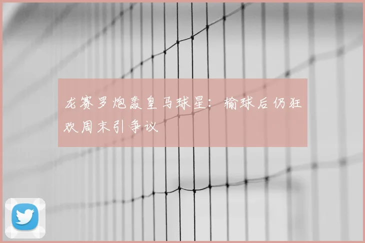 龙赛罗炮轰皇马球星：输球后仍狂欢周末引争议