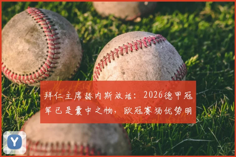 拜仁主席赫内斯放话：2026德甲冠军已是囊中之物，欧冠赛场优势明显，三冠王之路最大挑战解析