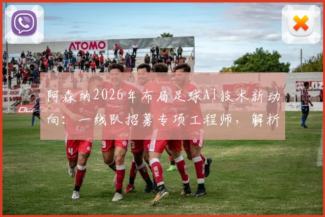 阿森纳2026年布局足球AI技术新动向：一线队招募专项工程师，解析其对比赛分析与球员发展的实际影响
