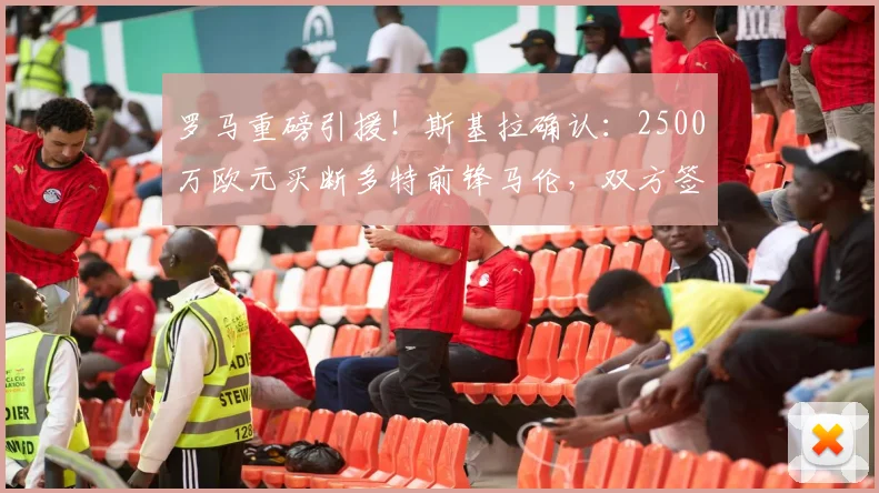 罗马重磅引援！斯基拉确认：2500万欧元买断多特前锋马伦，双方签约至2026年