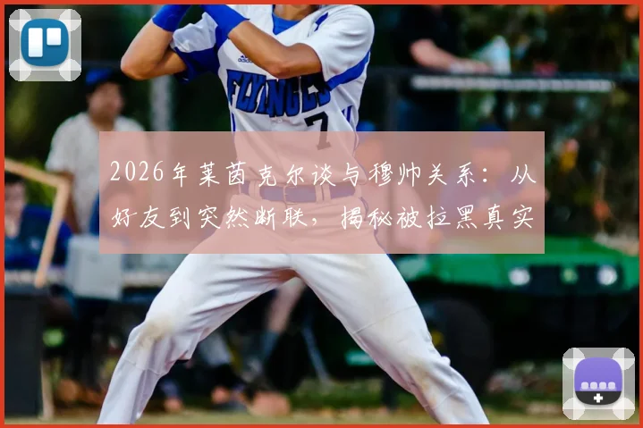 2026年莱茵克尔谈与穆帅关系:从好友到突然断联,揭秘被拉黑真实原因