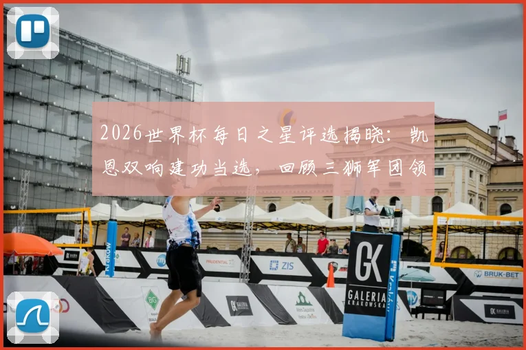 2026世界杯每日之星评选揭晓：凯恩双响建功当选，回顾三狮军团领袖制胜表现与MVP规则解析