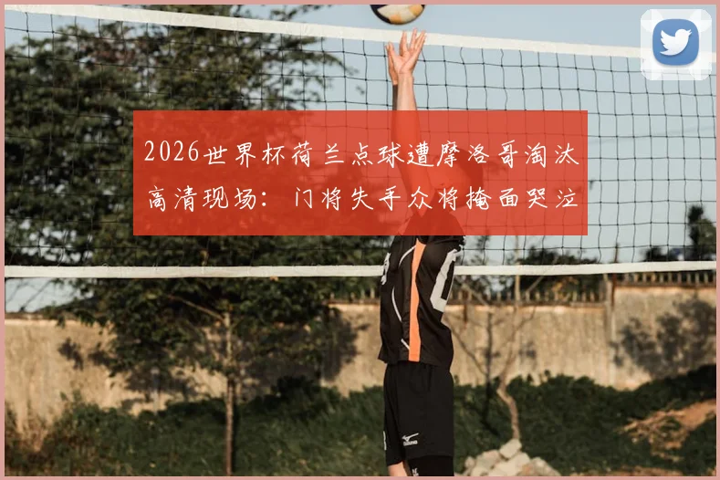 2026世界杯荷兰点球遭摩洛哥淘汰高清现场:门将失手众将掩面哭泣,球队更衣室悲情瞬间图集实录