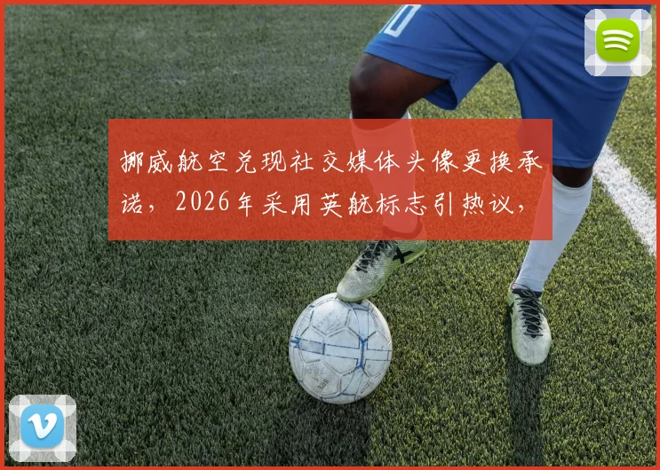挪威航空兑现社交媒体头像更换承诺,2026年采用英航标志引热议,附航空业品牌营销深度观察