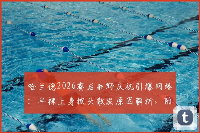 哈兰德2026赛后狂野庆祝引爆网络：半裸上身披头散发原因解析，附高清图片及球员激情瞬间盘点