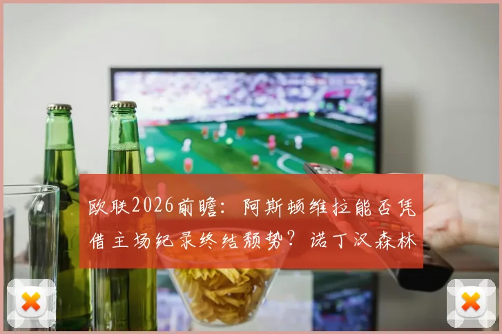 欧联2026前瞻:阿斯顿维拉能否凭借主场纪录终结颓势?诺丁汉森林点球加练解析