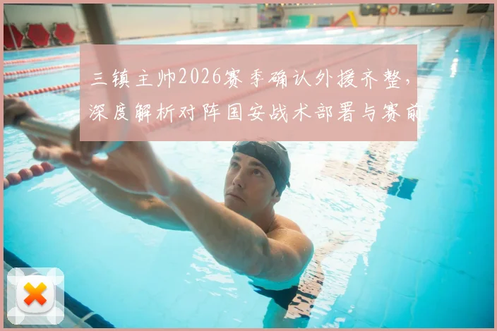 三镇主帅2026赛季确认外援齐整,深度解析对阵国安战术部署与赛前准备要点