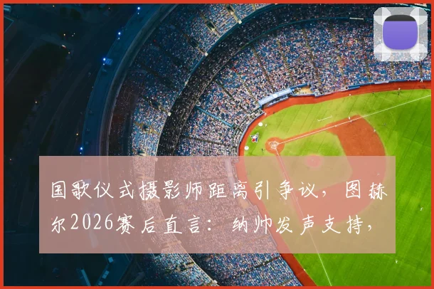 国歌仪式摄影师距离引争议,图赫尔2026赛后直言:纳帅发声支持,球场礼仪不该被镜头挤占