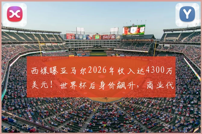 西媒曝亚马尔2026年收入达4300万美元！世界杯后身价飙升，商业代言与未来潜力深度分析