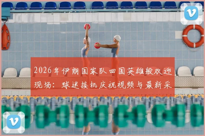 2026年伊朗国家队回国英雄般欢迎现场:球迷接机庆祝视频与最新采访实录,见证足球荣耀时刻