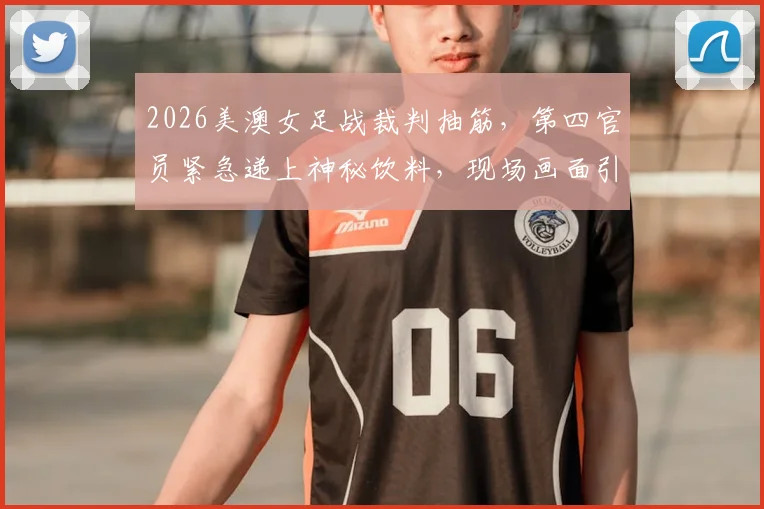 2026美澳女足战裁判抽筋,第四官员紧急递上神秘饮料,现场画面引热议,专业补水引关注