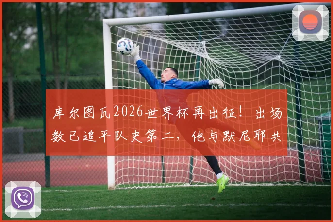 库尔图瓦2026世界杯再出征！出场数已追平队史第二，他与默尼耶共同见证红魔黄金岁月