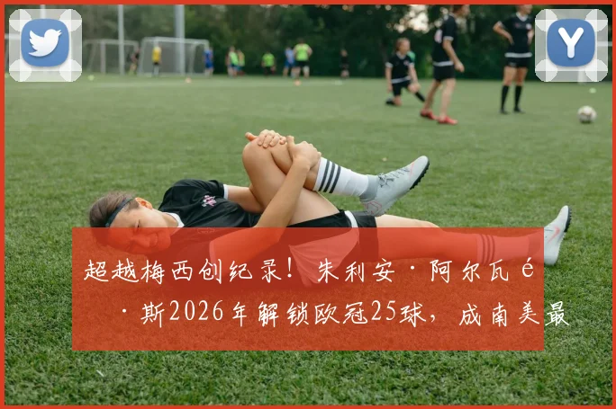 超越梅西创纪录！朱利安·阿尔瓦雷斯2026年解锁欧冠25球，成南美最快第一人，他是如何做到的？