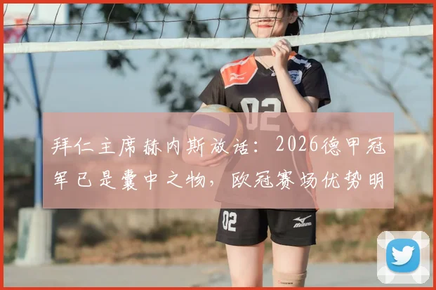 拜仁主席赫内斯放话：2026德甲冠军已是囊中之物，欧冠赛场优势明显，三冠王之路最大挑战解析