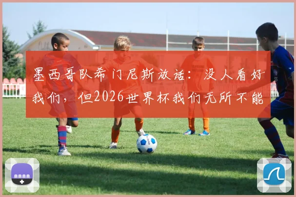 墨西哥队希门尼斯放话：没人看好我们，但2026世界杯我们无所不能