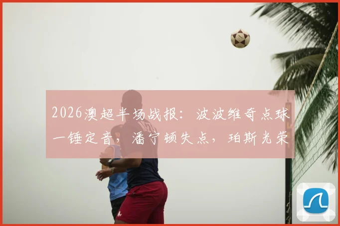 2026澳超半场战报：波波维奇点球一锤定音，潘宁顿失点，珀斯光荣1-0领先布里斯班狮吼