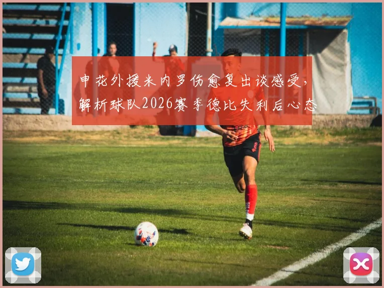 申花外援米内罗伤愈复出谈感受,解析球队2026赛季德比失利后心态调整关键步骤