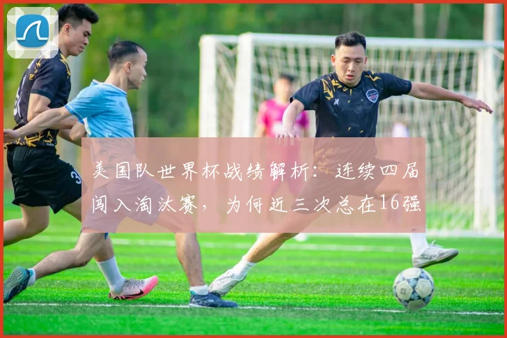 美国队世界杯战绩解析：连续四届闯入淘汰赛，为何近三次总在16强“卡壳”？2026前景深度探讨