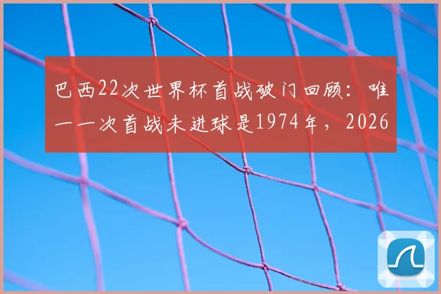 巴西22次世界杯首战破门回顾：唯一一次首战未进球是1974年，2026能否延续强势开局？