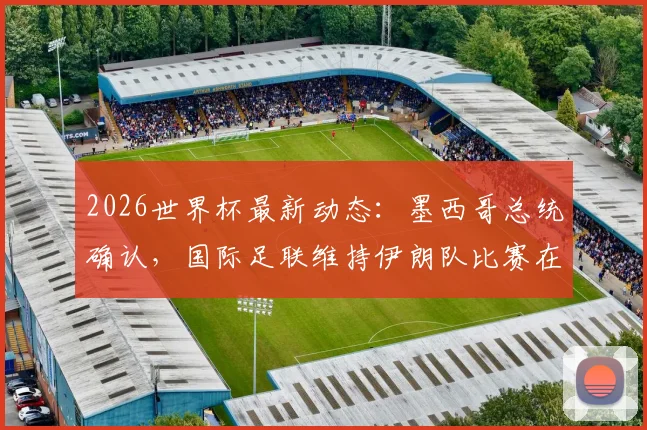 2026世界杯最新动态：墨西哥总统确认，国际足联维持伊朗队比赛在美国进行，赛程安全与政治因素引关注