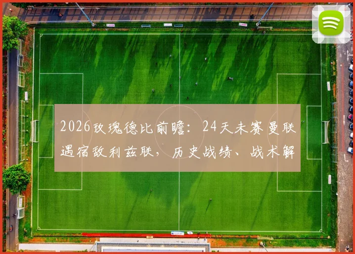 2026玫瑰德比前瞻：24天未赛曼联遇宿敌利兹联，历史战绩、战术解析与关键看点全指南