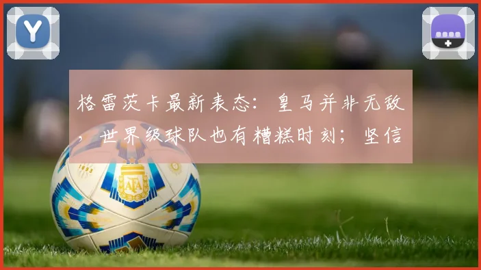 格雷茨卡最新表态：皇马并非无敌，世界级球队也有糟糕时刻；坚信拜仁能赢得一切，2026赛季悬念再起